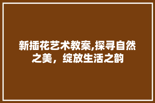 新插花艺术教案,探寻自然之美，绽放生活之韵 修剪技巧