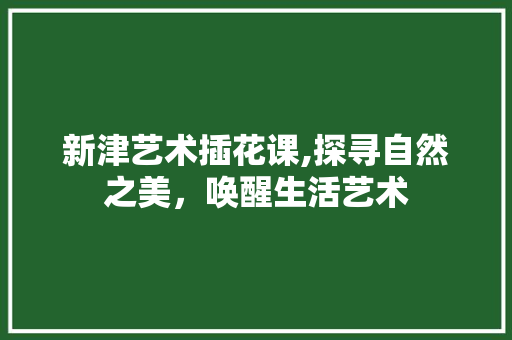 新津艺术插花课,探寻自然之美，唤醒生活艺术