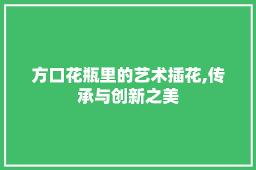 方口花瓶里的艺术插花,传承与创新之美 植物栽培