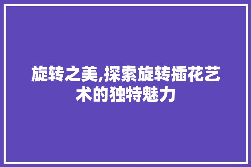 旋转之美,探索旋转插花艺术的独特魅力 养护技巧