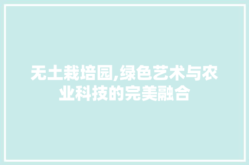 无土栽培园,绿色艺术与农业科技的完美融合