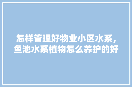 怎样管理好物业小区水系，鱼池水系植物怎么养护的好。