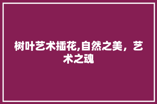 树叶艺术插花,自然之美，艺术之魂