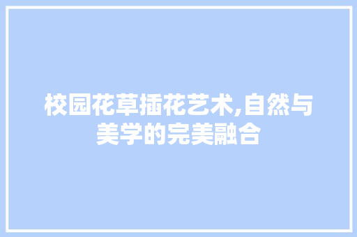 校园花草插花艺术,自然与美学的完美融合