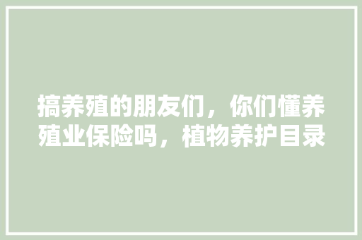 搞养殖的朋友们，你们懂养殖业保险吗，植物养护目录怎么写的好。