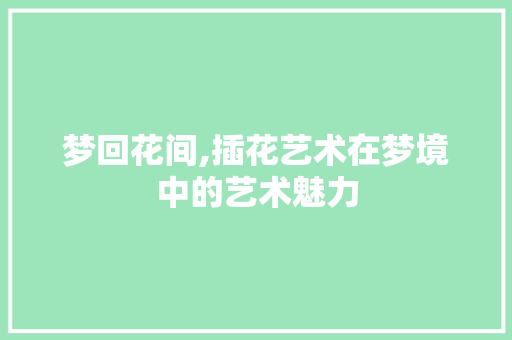 梦回花间,插花艺术在梦境中的艺术魅力
