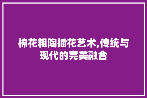 棉花粗陶插花艺术,传统与现代的完美融合