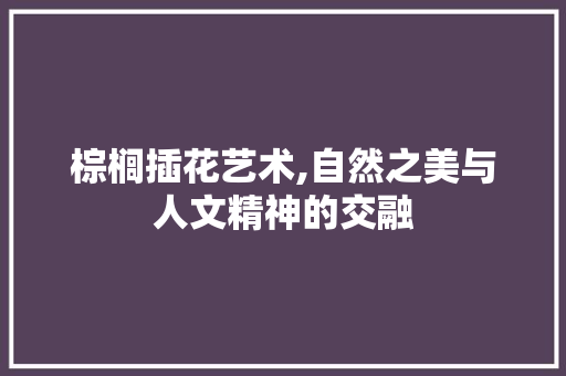 棕榈插花艺术,自然之美与人文精神的交融