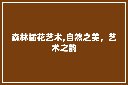 森林插花艺术,自然之美，艺术之韵