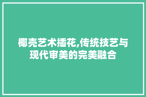 椰壳艺术插花,传统技艺与现代审美的完美融合 灌溉技术