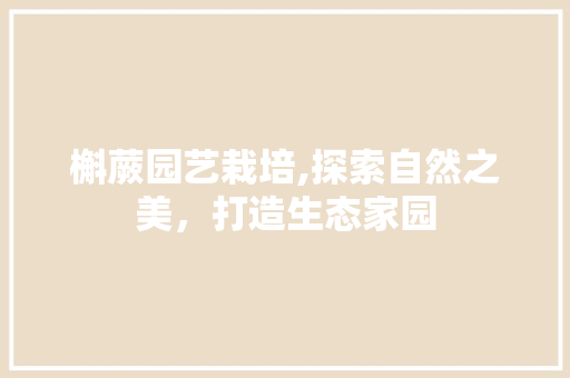 槲蕨园艺栽培,探索自然之美，打造生态家园