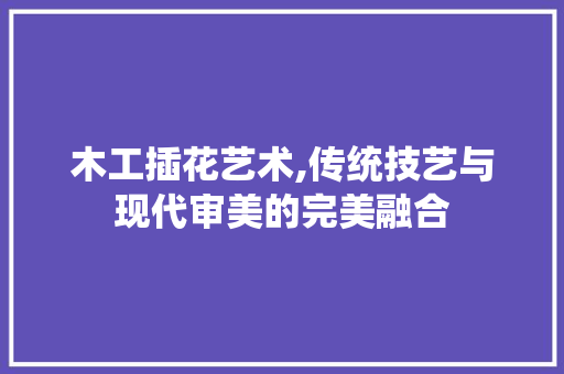 木工插花艺术,传统技艺与现代审美的完美融合