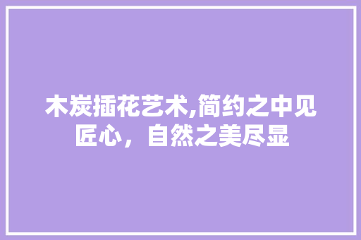 木炭插花艺术,简约之中见匠心，自然之美尽显 施肥方法