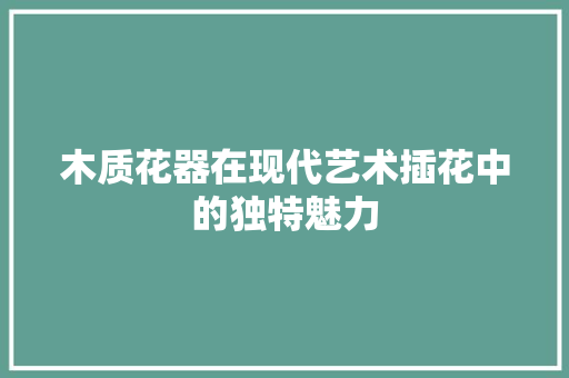 木质花器在现代艺术插花中的独特魅力 树木