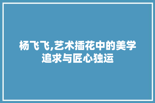 杨飞飞,艺术插花中的美学追求与匠心独运