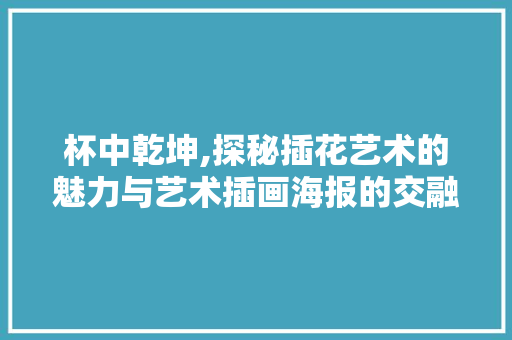 杯中乾坤,探秘插花艺术的魅力与艺术插画海报的交融