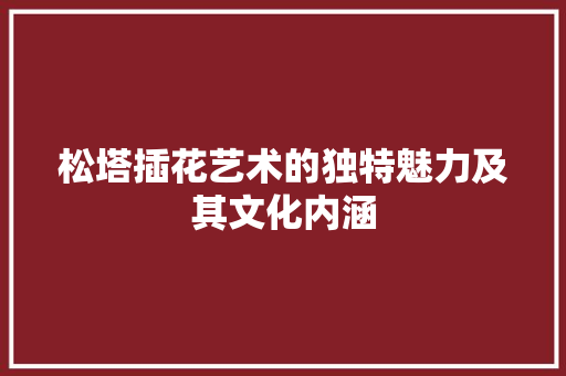 松塔插花艺术的独特魅力及其文化内涵