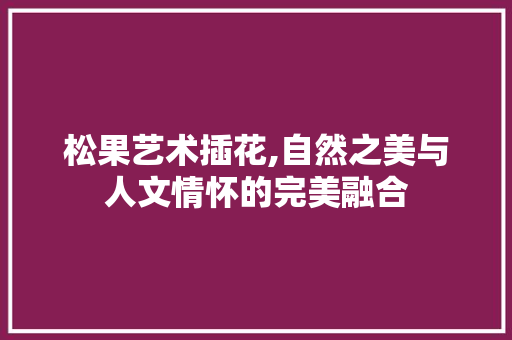 松果艺术插花,自然之美与人文情怀的完美融合