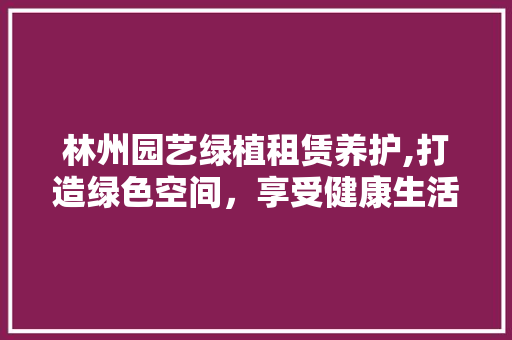 林州园艺绿植租赁养护,打造绿色空间，享受健康生活