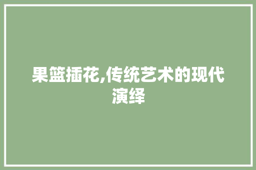 果篮插花,传统艺术的现代演绎