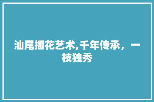 汕尾插花艺术,千年传承，一枝独秀
