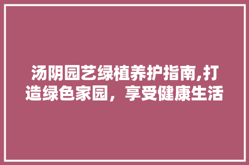 汤阴园艺绿植养护指南,打造绿色家园，享受健康生活