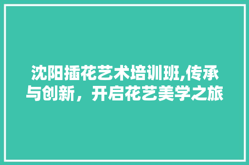 沈阳插花艺术培训班,传承与创新，开启花艺美学之旅 土壤选择