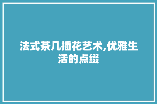 法式茶几插花艺术,优雅生活的点缀