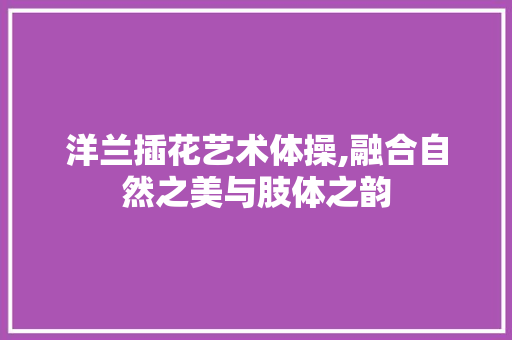 洋兰插花艺术体操,融合自然之美与肢体之韵