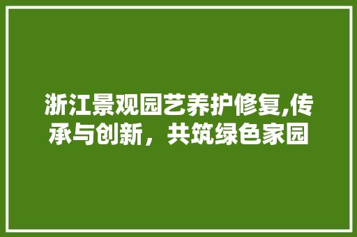 浙江景观园艺养护修复,传承与创新，共筑绿色家园 树木