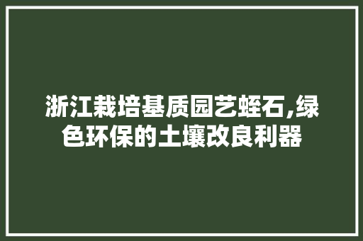 浙江栽培基质园艺蛭石,绿色环保的土壤改良利器
