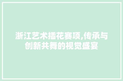 浙江艺术插花赛项,传承与创新共舞的视觉盛宴 植物养护