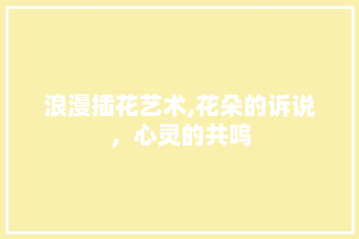 浪漫插花艺术,花朵的诉说，心灵的共鸣