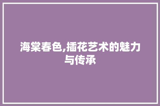 海棠春色,插花艺术的魅力与传承