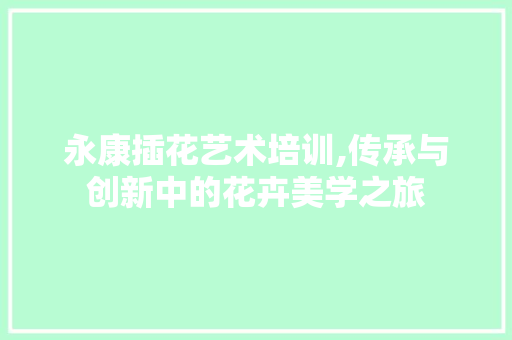 永康插花艺术培训,传承与创新中的花卉美学之旅 修剪技巧