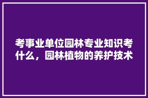 考事业单位园林专业知识考什么，园林植物的养护技术试题及答案。