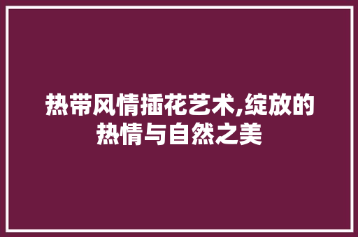 热带风情插花艺术,绽放的热情与自然之美