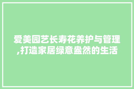 爱美园艺长寿花养护与管理,打造家居绿意盎然的生活空间