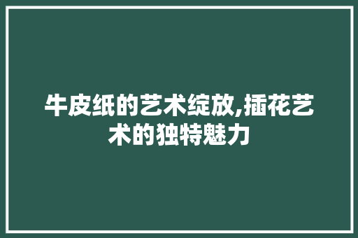 牛皮纸的艺术绽放,插花艺术的独特魅力