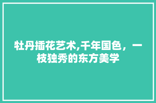 牡丹插花艺术,千年国色，一枝独秀的东方美学