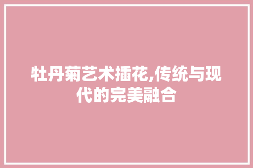 牡丹菊艺术插花,传统与现代的完美融合