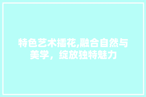 特色艺术插花,融合自然与美学，绽放独特魅力 植物分类