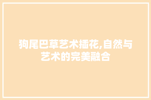 狗尾巴草艺术插花,自然与艺术的完美融合