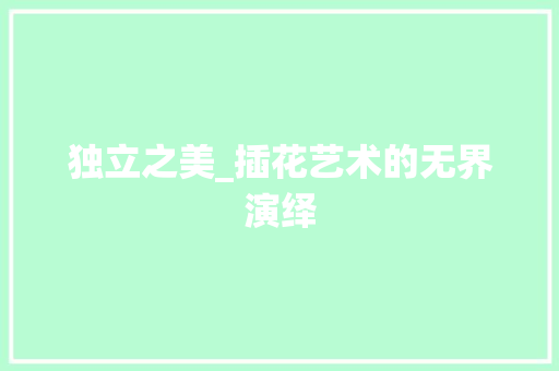 独立之美_插花艺术的无界演绎 养护技巧