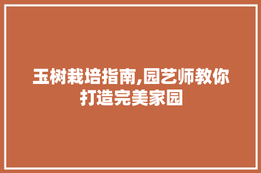 玉树栽培指南,园艺师教你打造完美家园