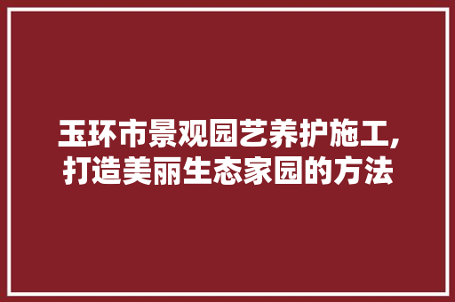 玉环市景观园艺养护施工,打造美丽生态家园的方法