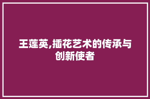 王莲英,插花艺术的传承与创新使者 植物分类