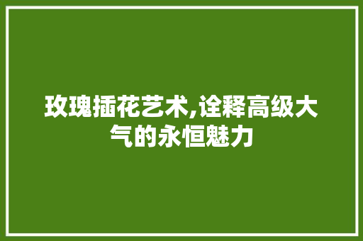玫瑰插花艺术,诠释高级大气的永恒魅力 修剪技巧
