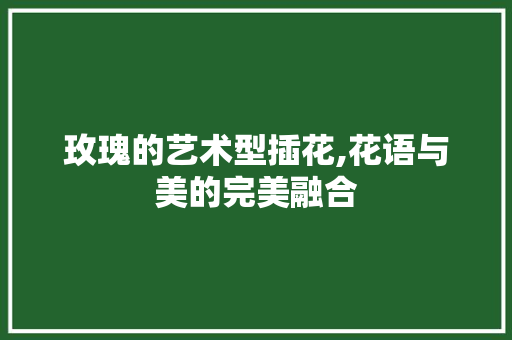 玫瑰的艺术型插花,花语与美的完美融合 修剪技巧