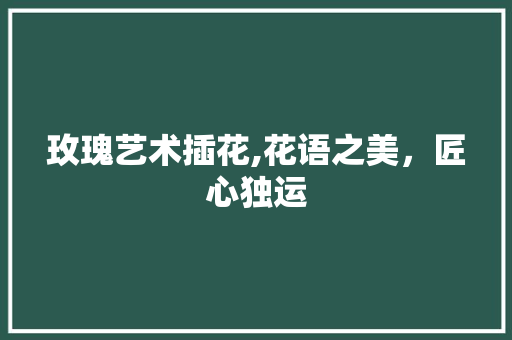 玫瑰艺术插花,花语之美，匠心独运 修剪技巧